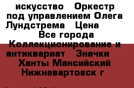 1.1) искусство : Оркестр под управлением Олега Лундстрема › Цена ­ 349 - Все города Коллекционирование и антиквариат » Значки   . Ханты-Мансийский,Нижневартовск г.